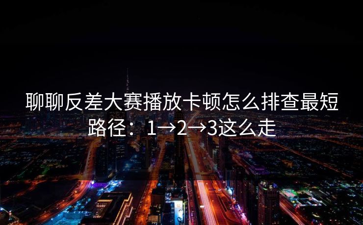 聊聊反差大赛播放卡顿怎么排查最短路径:1→2→3这么走 聊聊反差大赛播放卡顿怎么排查最短路径:1→2→3这么走