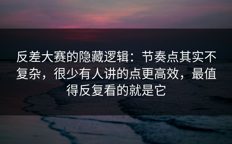 反差大赛的隐藏逻辑：节奏点其实不复杂，很少有人讲的点更高效，最值得反复看的就是它