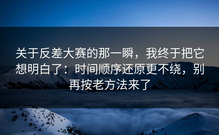 关于反差大赛的那一瞬，我终于把它想明白了：时间顺序还原更不绕，别再按老方法来了