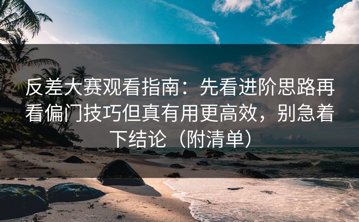 反差大赛观看指南:先看进阶思路再看偏门技巧但真有用更高效,别急着下结论(附清单) 反差大赛观看指南:先看进阶思路再看偏门技巧但真有用更高效,别急着下结论(附清单)