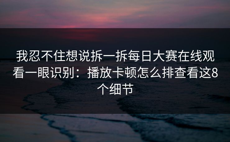 我忍不住想说拆一拆每日大赛在线观看一眼识别：播放卡顿怎么排查看这8个细节
