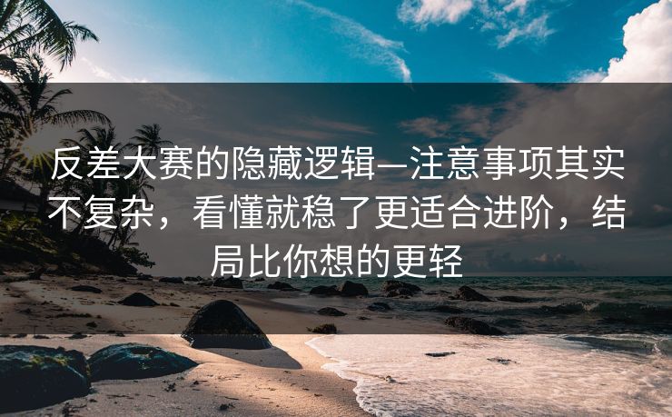 反差大赛的隐藏逻辑—注意事项其实不复杂，看懂就稳了更适合进阶，结局比你想的更轻