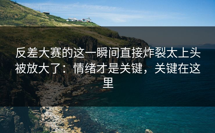 反差大赛的这一瞬间直接炸裂太上头被放大了：情绪才是关键，关键在这里
