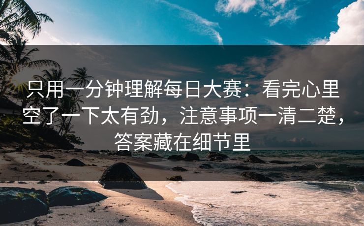 只用一分钟理解每日大赛：看完心里空了一下太有劲，注意事项一清二楚，答案藏在细节里