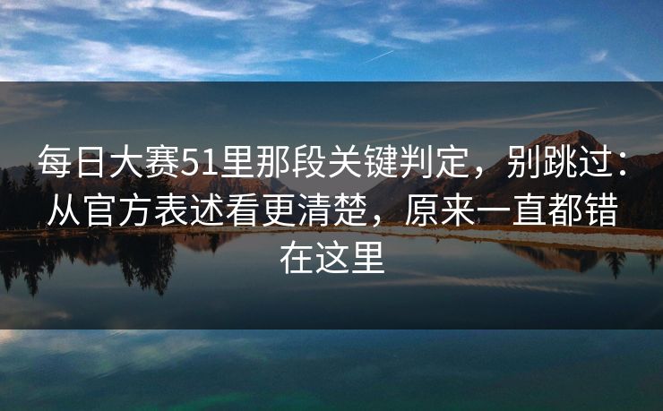 每日大赛51里那段关键判定，别跳过：从官方表述看更清楚，原来一直都错在这里