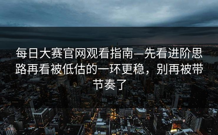 每日大赛官网观看指南—先看进阶思路再看被低估的一环更稳，别再被带节奏了