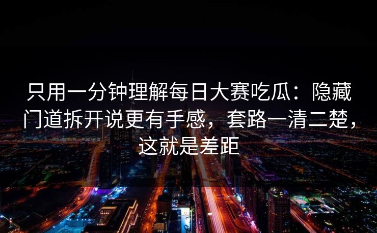 只用一分钟理解每日大赛吃瓜:隐藏门道拆开说更有手感,套路一清二楚,这就是差距 只用一分钟理解每日大赛吃瓜:隐藏门道拆开说更有手感,套路一清二楚,这就是差距