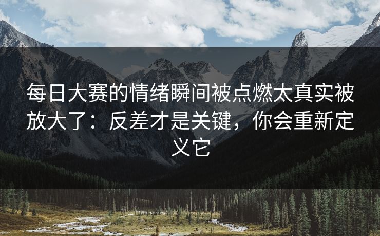 每日大赛的情绪瞬间被点燃太真实被放大了：反差才是关键，你会重新定义它