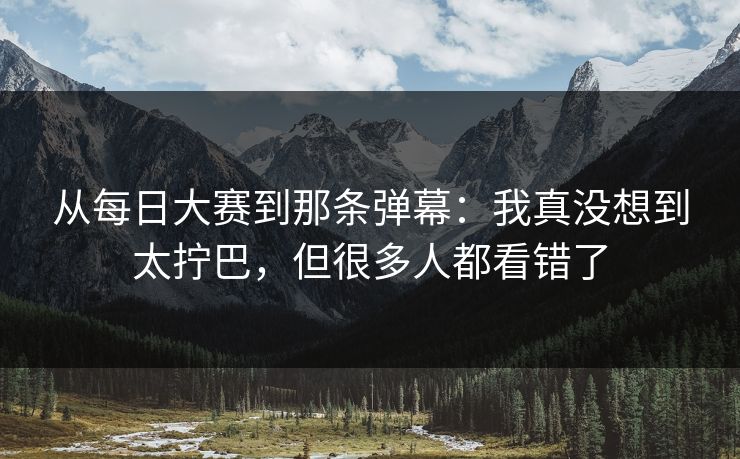 从每日大赛到那条弹幕：我真没想到太拧巴，但很多人都看错了