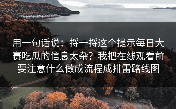 用一句话说：捋一捋这个提示<strong>每日大赛</strong>吃瓜的信息太杂？我把在线观看前要注意什么做成流程成排雷路线图