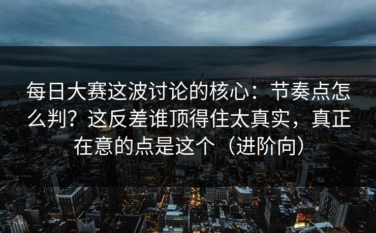 <strong>每日大赛</strong>这波讨论的核心：节奏点怎么判？这反差谁顶得住太真实，真正在意的点是这个（进阶向）