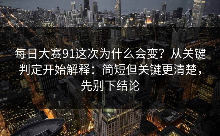 <strong>每日大赛</strong>91这次为什么会变？从关键判定开始解释：简短但关键更清楚，先别下结论