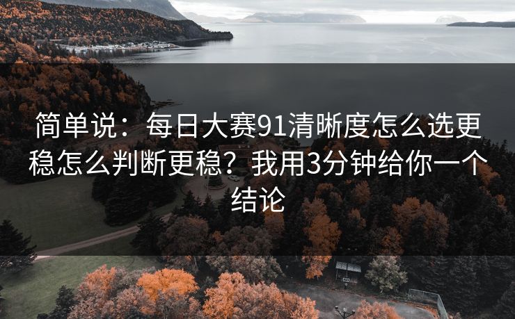 简单说：<strong>每日大赛</strong>91清晰度怎么选更稳怎么判断更稳？我用3分钟给你一个结论