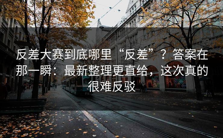 反差大赛到底哪里“反差”？答案在那一瞬：最新整理更直给，这次真的很难反驳
