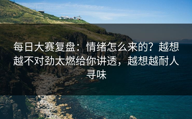 <strong>每日大赛</strong>复盘：情绪怎么来的？越想越不对劲太燃给你讲透，越想越耐人寻味