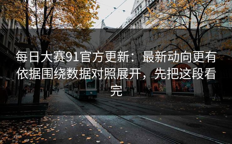 <strong>每日大赛</strong>91官方更新：最新动向更有依据围绕数据对照展开，先把这段看完