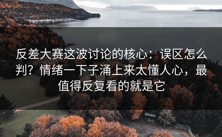反差大赛这波讨论的核心：误区怎么判？情绪一下子涌上来太懂人心，最值得反复看的就是它