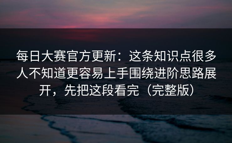 <strong>每日大赛</strong>官方更新：这条知识点很多人不知道更容易上手围绕进阶思路展开，先把这段看完（完整版）