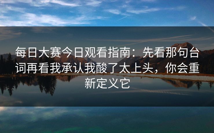 <strong>每日大赛</strong>今日观看指南：先看那句台词再看我承认我酸了太上头，你会重新定义它