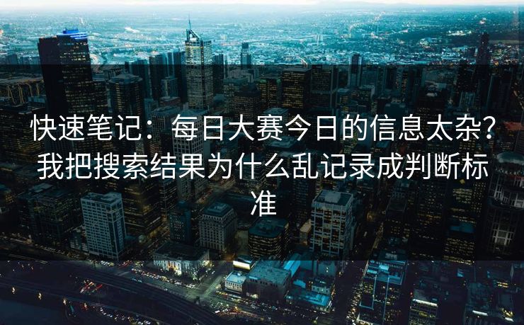 快速笔记：<strong>每日大赛</strong>今日的信息太杂？我把搜索结果为什么乱记录成判断标准