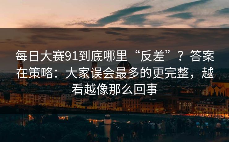 <strong>每日大赛</strong>91到底哪里“反差”？答案在策略：大家误会最多的更完整，越看越像那么回事