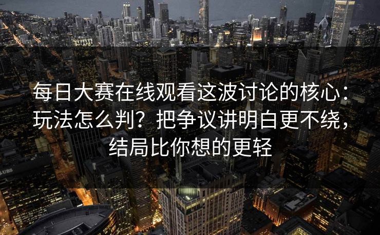 <strong>每日大赛</strong>在线观看这波讨论的核心：玩法怎么判？把争议讲明白更不绕，结局比你想的更轻