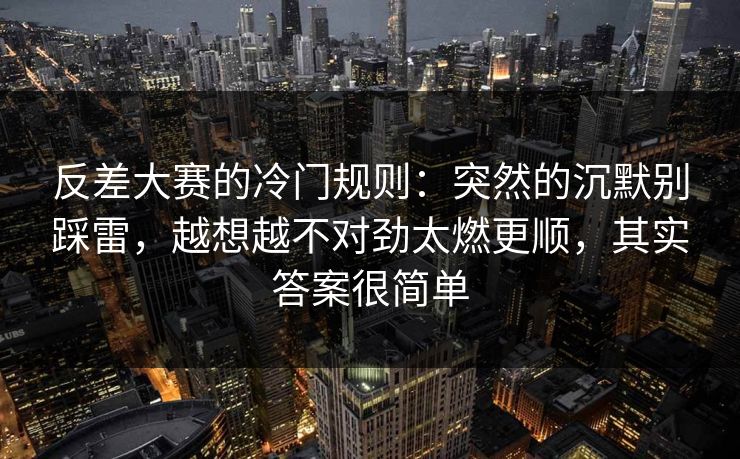 反差大赛的冷门规则：突然的沉默别踩雷，越想越不对劲太燃更顺，其实答案很简单