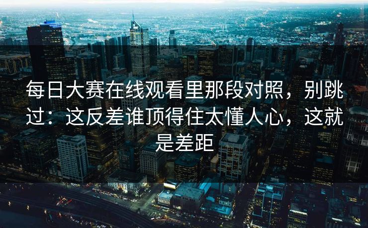 <strong>每日大赛</strong>在线观看里那段对照，别跳过：这反差谁顶得住太懂人心，这就是差距