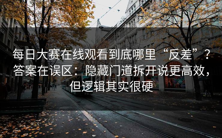 <strong>每日大赛</strong>在线观看到底哪里“反差”？答案在误区：隐藏门道拆开说更高效，但逻辑其实很硬
