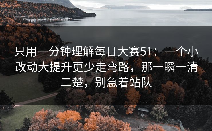 只用一分钟理解<strong>每日大赛</strong>51：一个小改动大提升更少走弯路，那一瞬一清二楚，别急着站队
