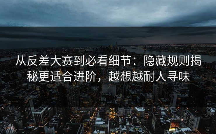 从反差大赛到必看细节：隐藏规则揭秘更适合进阶，越想越耐人寻味