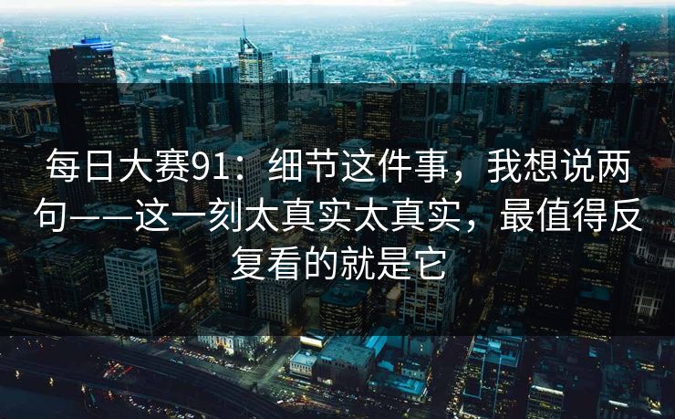 <strong>每日大赛</strong>91：细节这件事，我想说两句——这一刻太真实太真实，最值得反复看的就是它