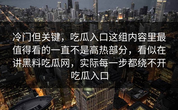 冷门但关键，吃瓜入口这组内容里最值得看的一直不是高热部分，看似在讲黑料吃瓜网，实际每一步都绕不开吃瓜入口