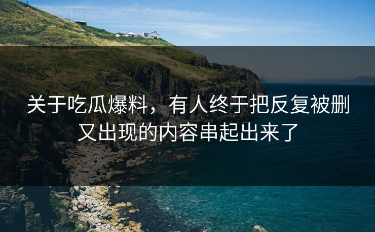 关于吃瓜爆料，有人终于把反复被删又出现的内容串起出来了
