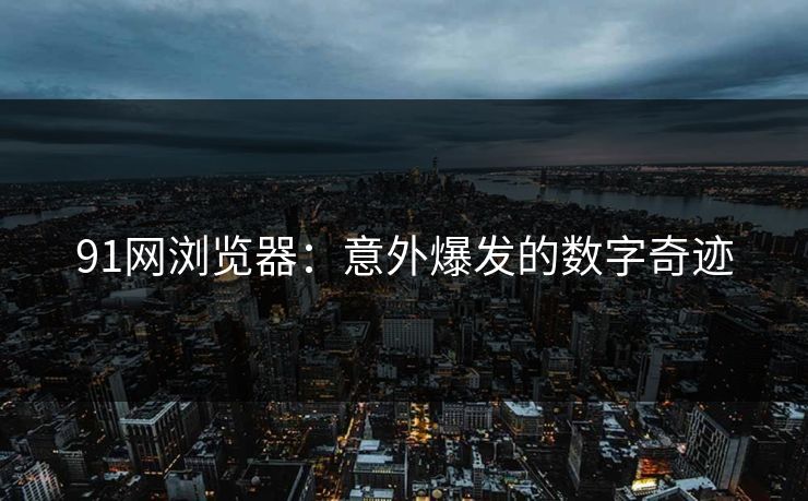 91网浏览器：意外爆发的数字奇迹