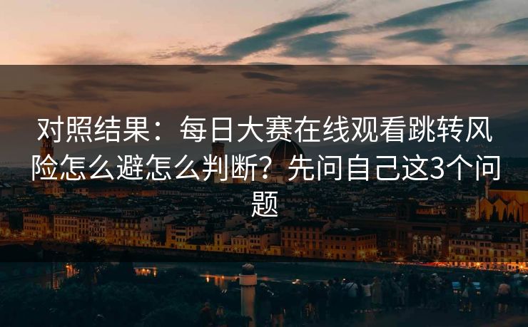 对照结果：每日大赛在线观看跳转风险怎么避怎么判断？先问自己这3个问题