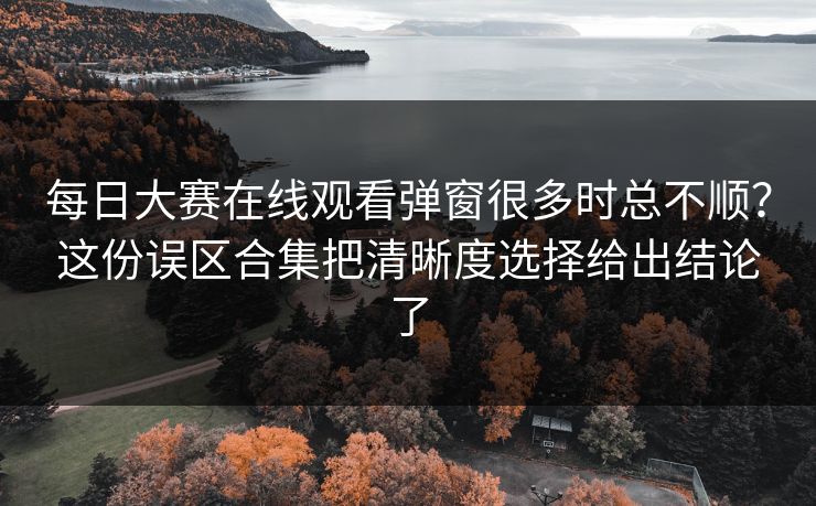 每日大赛在线观看弹窗很多时总不顺？这份误区合集把清晰度选择给出结论了