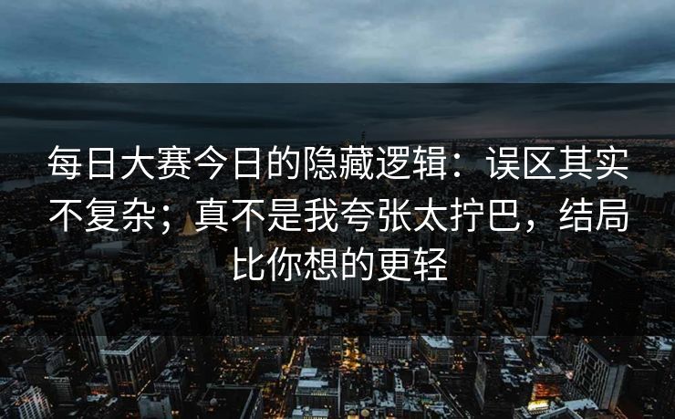 <strong>每日大赛</strong>今日的隐藏逻辑：误区其实不复杂；真不是我夸张太拧巴，结局比你想的更轻