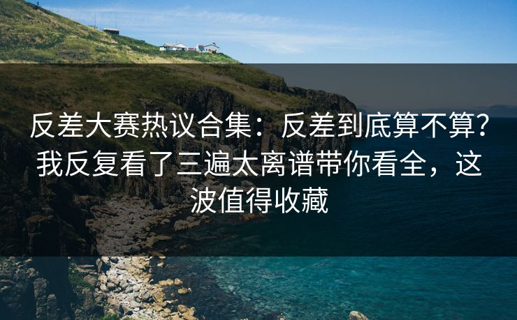 反差大赛热议合集：反差到底算不算？我反复看了三遍太离谱带你看全，这波值得收藏