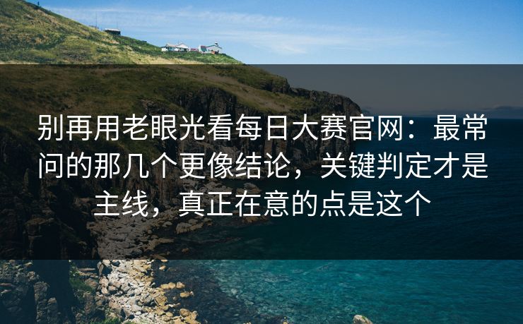 别再用老眼光看<strong>每日大赛</strong>官网：最常问的那几个更像结论，关键判定才是主线，真正在意的点是这个