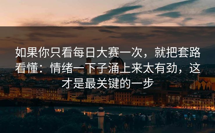 如果你只看<strong>每日大赛</strong>一次，就把套路看懂：情绪一下子涌上来太有劲，这才是最关键的一步