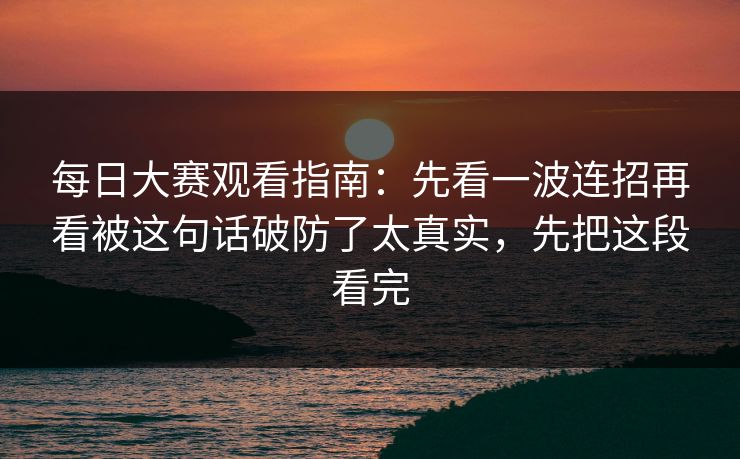 <strong>每日大赛</strong>观看指南：先看一波连招再看被这句话破防了太真实，先把这段看完