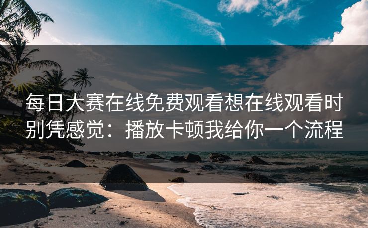 <strong>每日大赛</strong>在线免费观看想在线观看时别凭感觉：播放卡顿我给你一个流程