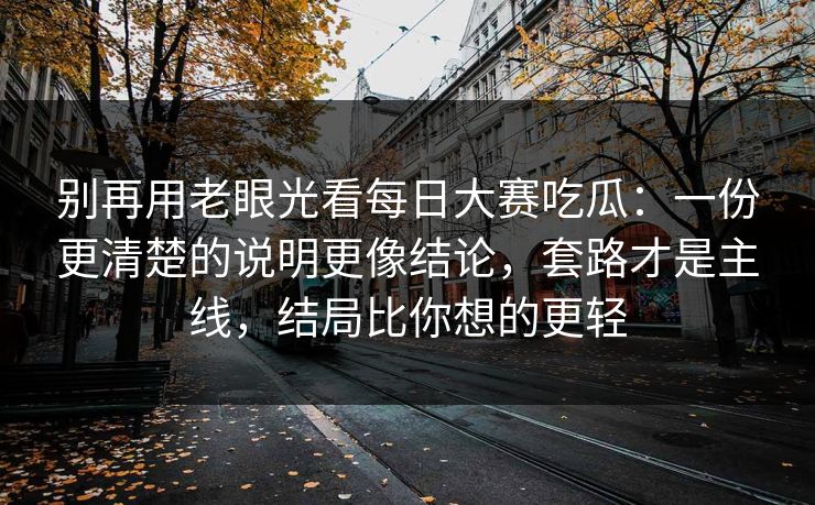 别再用老眼光看<strong>每日大赛</strong>吃瓜：一份更清楚的说明更像结论，套路才是主线，结局比你想的更轻