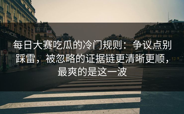 <strong>每日大赛</strong>吃瓜的冷门规则：争议点别踩雷，被忽略的证据链更清晰更顺，最爽的是这一波