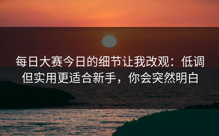每日大赛今日的细节让我改观：低调但实用更适合新手，你会突然明白