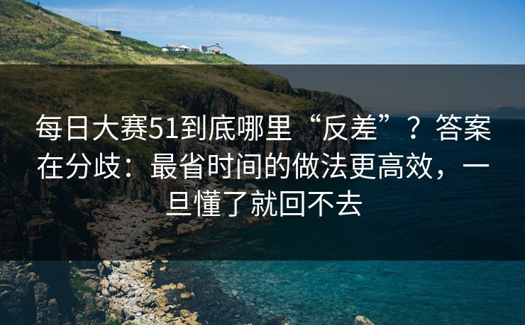 每日大赛51到底哪里“反差”？答案在分歧：最省时间的做法更高效，一旦懂了就回不去