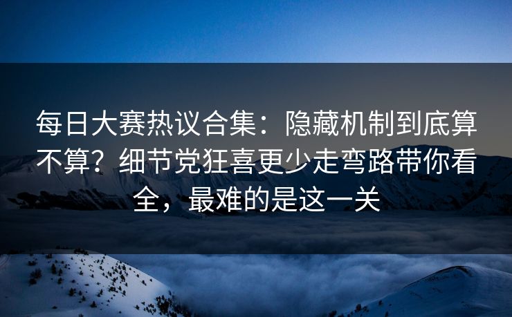 <strong>每日大赛</strong>热议合集：隐藏机制到底算不算？细节党狂喜更少走弯路带你看全，最难的是这一关