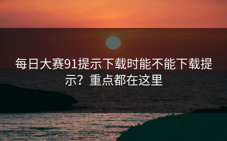 <strong>每日大赛</strong>91提示下载时能不能下载提示？重点都在这里