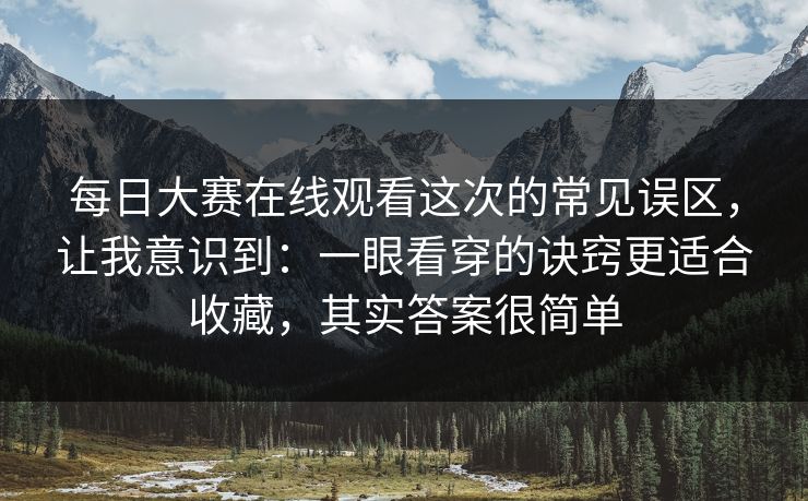 每日大赛在线观看这次的常见误区，让我意识到：一眼看穿的诀窍更适合收藏，其实答案很简单